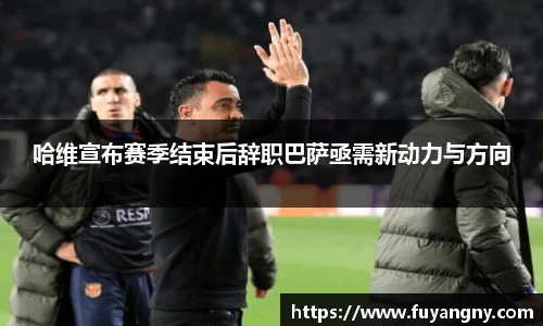 哈维宣布赛季结束后辞职巴萨亟需新动力与方向