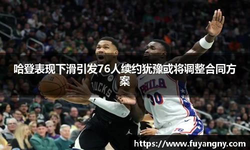 哈登表现下滑引发76人续约犹豫或将调整合同方案