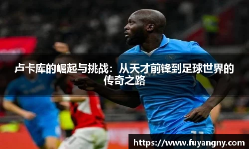 卢卡库的崛起与挑战：从天才前锋到足球世界的传奇之路