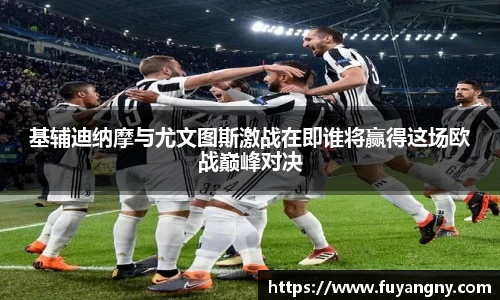 基辅迪纳摩与尤文图斯激战在即谁将赢得这场欧战巅峰对决