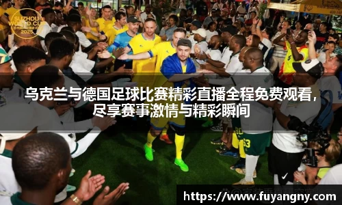 乌克兰与德国足球比赛精彩直播全程免费观看，尽享赛事激情与精彩瞬间